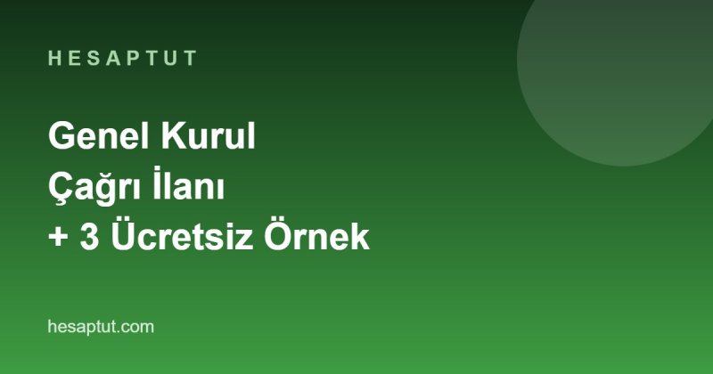 Genel Kurul Çağrı İlanı: Usul, Süreler, Nisaplar ve Ücretsiz 3 Örnek İlan Metni